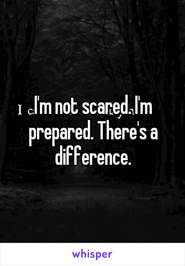 I'm not scared. I'm prepared. There's a difference.