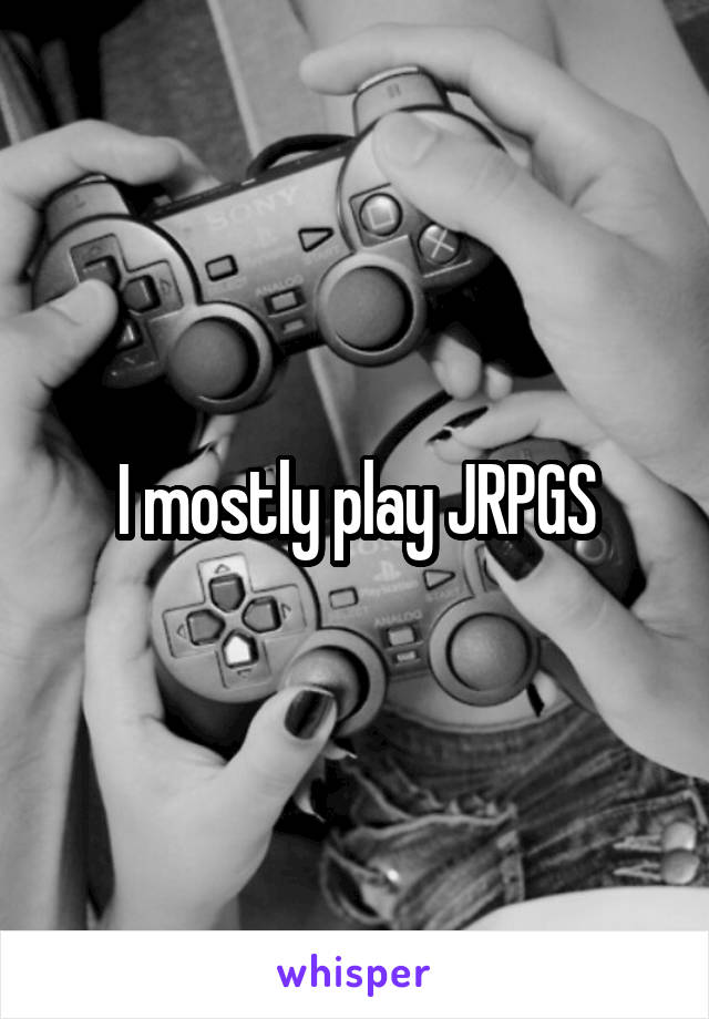 I mostly play JRPGS