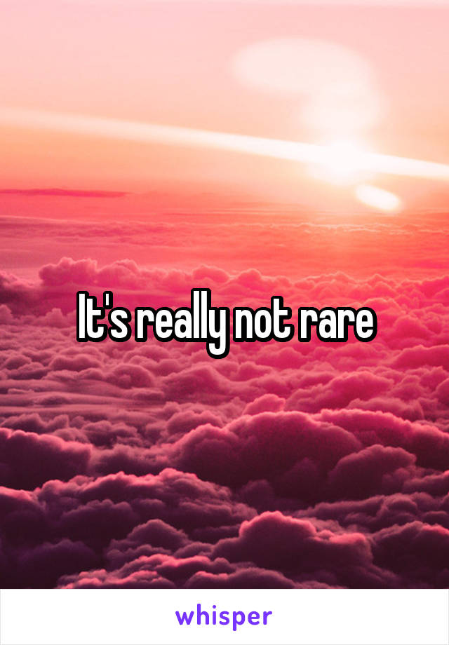 It's really not rare