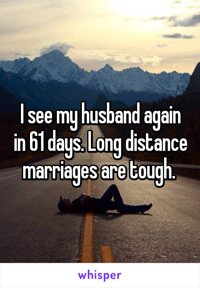 I see my husband again in 61 days. Long distance marriages are tough. 