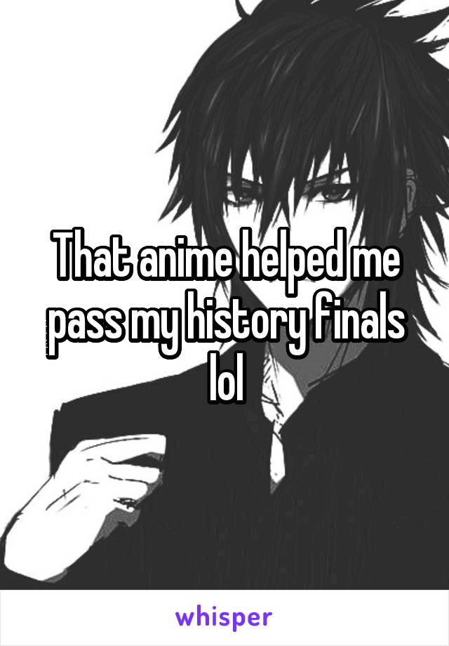 That anime helped me pass my history finals lol