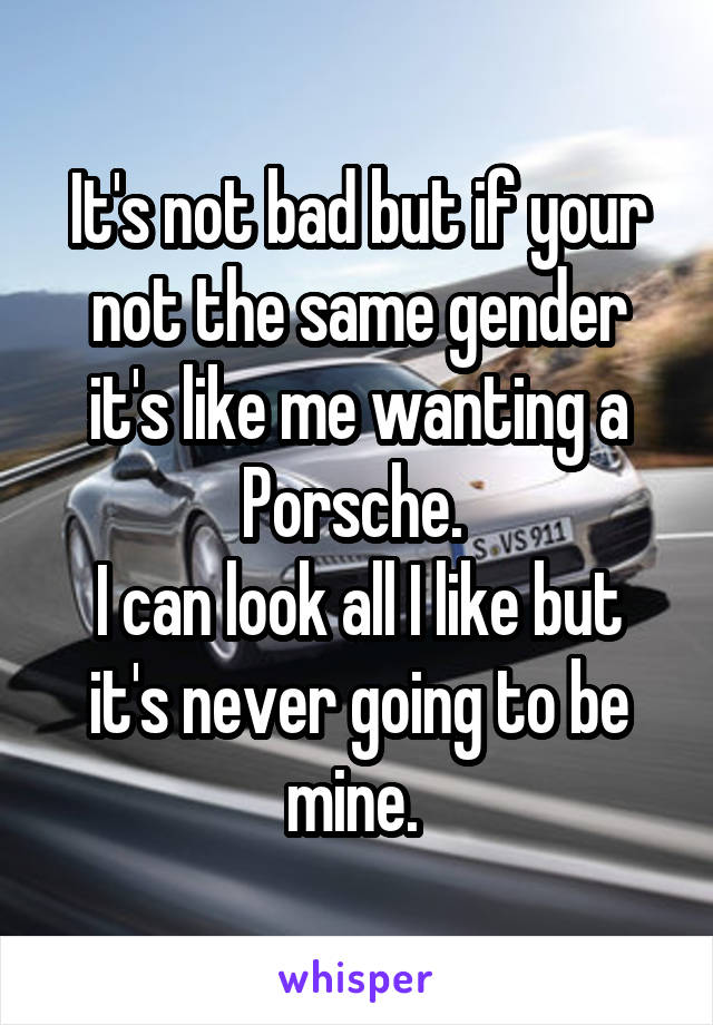 It's not bad but if your not the same gender it's like me wanting a Porsche. 
I can look all I like but it's never going to be mine. 