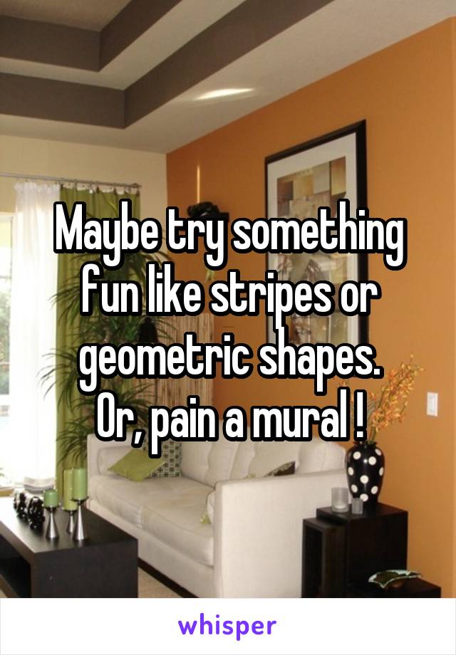 Maybe try something fun like stripes or geometric shapes.
Or, pain a mural !