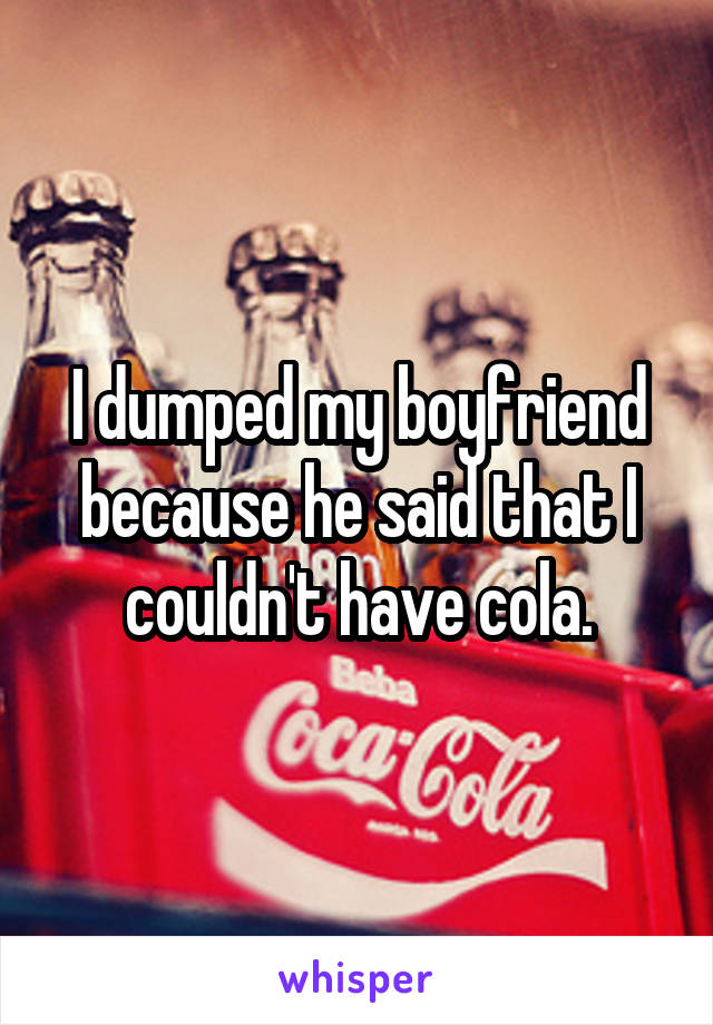 I dumped my boyfriend because he said that I couldn't have cola.