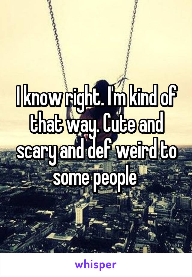 I know right. I'm kind of that way. Cute and scary and def weird to some people 
