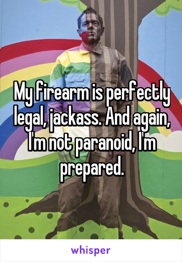 My firearm is perfectly legal, jackass. And again, I'm not paranoid, I'm prepared.