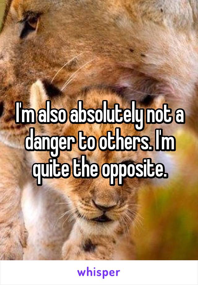 I'm also absolutely not a danger to others. I'm quite the opposite.