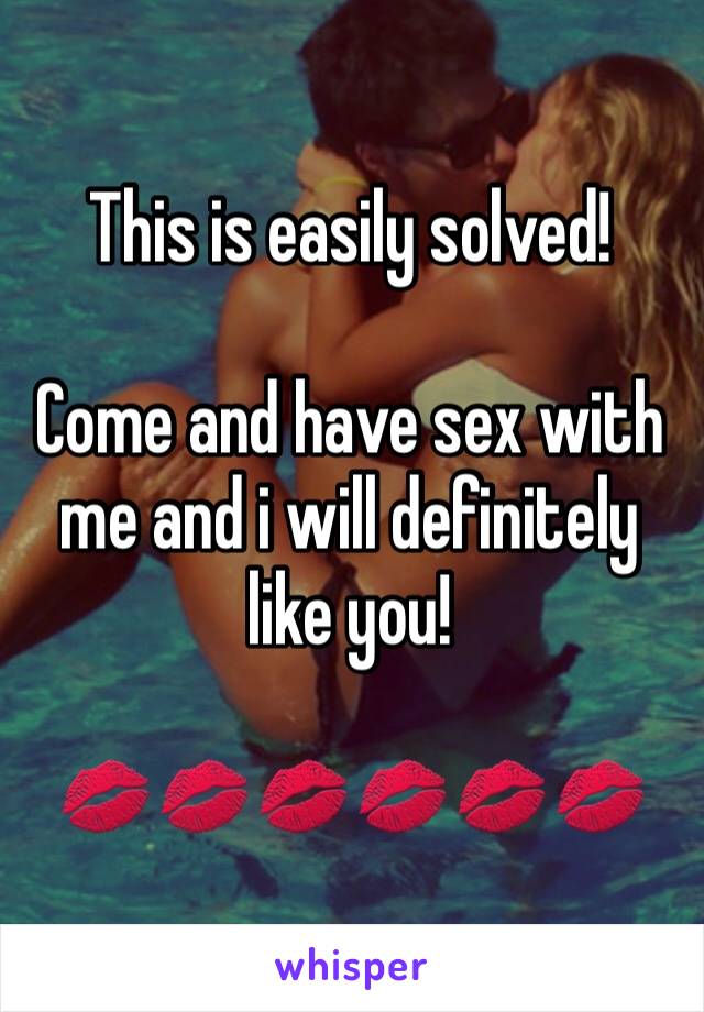 This is easily solved!

Come and have sex with me and i will definitely like you!

💋💋💋💋💋💋