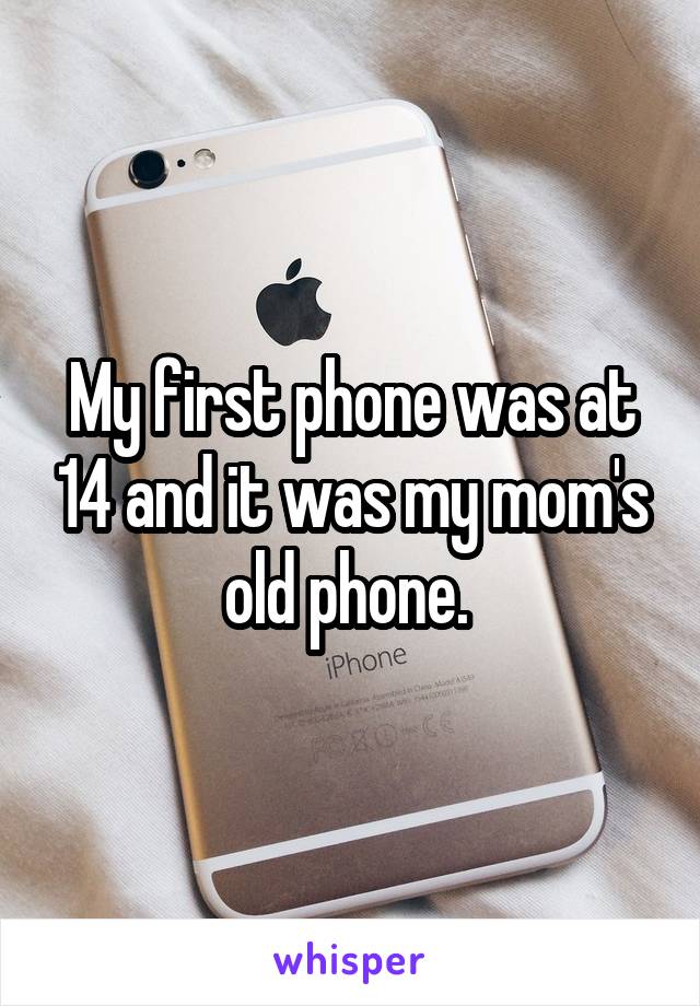 My first phone was at 14 and it was my mom's old phone. 