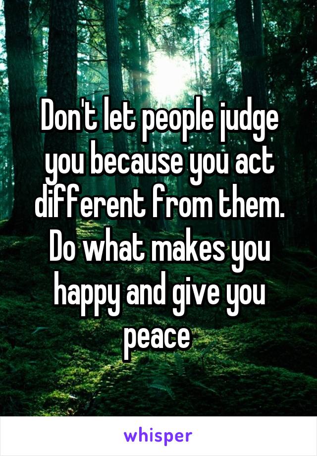 Don't let people judge you because you act different from them.
Do what makes you happy and give you peace 