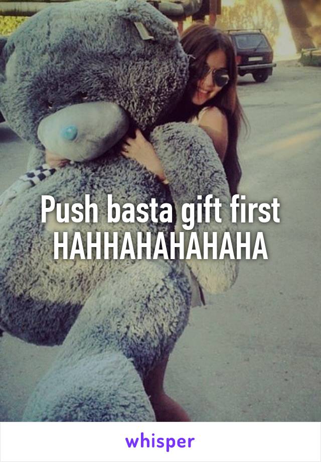 Push basta gift first HAHHAHAHAHAHA