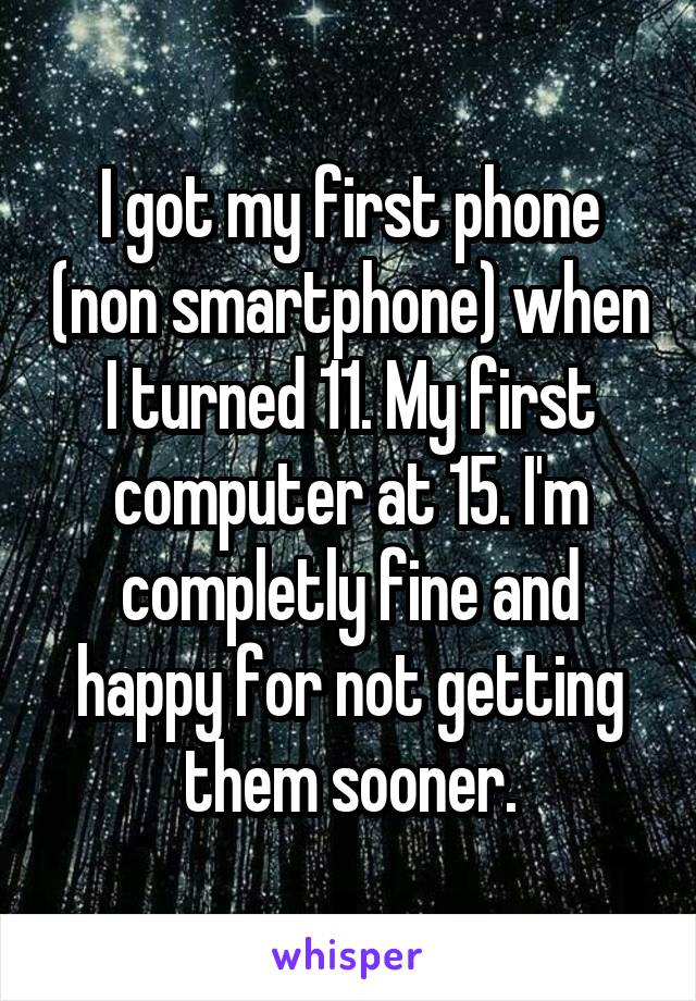I got my first phone (non smartphone) when I turned 11. My first computer at 15. I'm completly fine and happy for not getting them sooner.