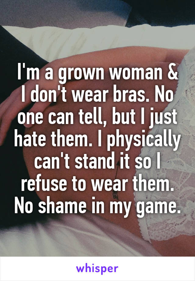 I'm a grown woman & I don't wear bras. No one can tell, but I just hate them. I physically can't stand it so I refuse to wear them. No shame in my game.