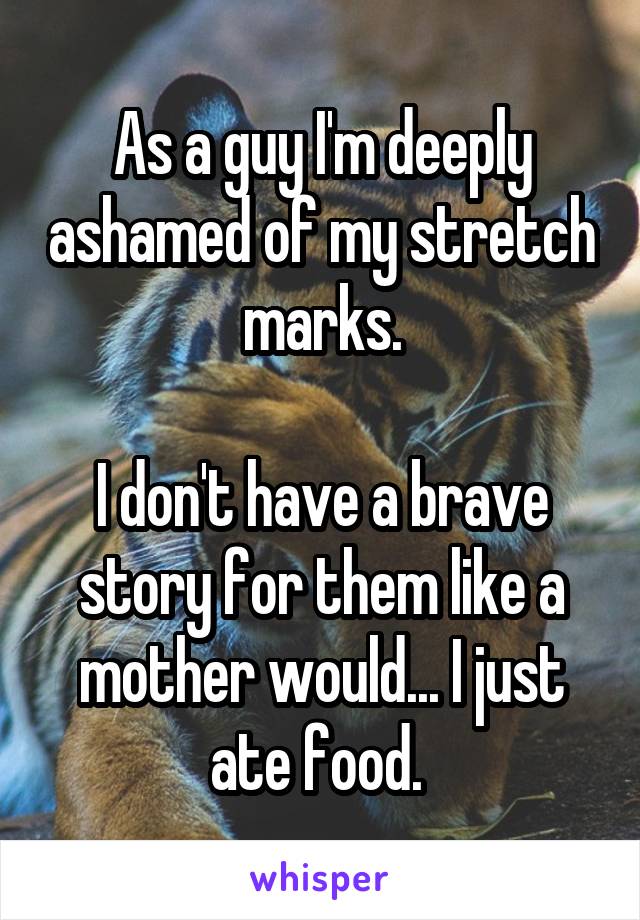 As a guy I'm deeply ashamed of my stretch marks.

I don't have a brave story for them like a mother would... I just ate food. 