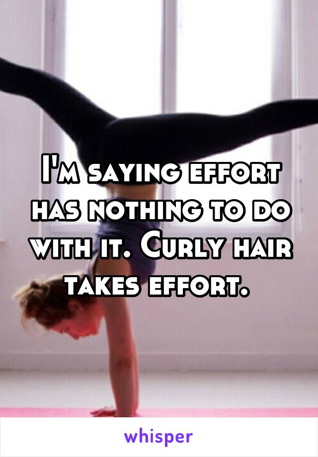 I'm saying effort has nothing to do with it. Curly hair takes effort. 