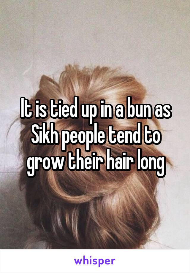 It is tied up in a bun as Sikh people tend to grow their hair long