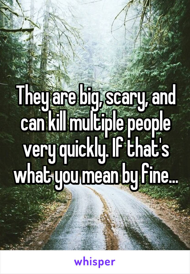 They are big, scary, and can kill multiple people very quickly. If that's what you mean by fine...