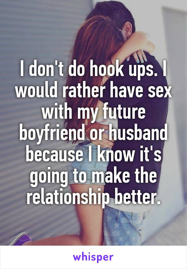 I don't do hook ups. I would rather have sex with my future boyfriend or husband because I know it's going to make the relationship better.