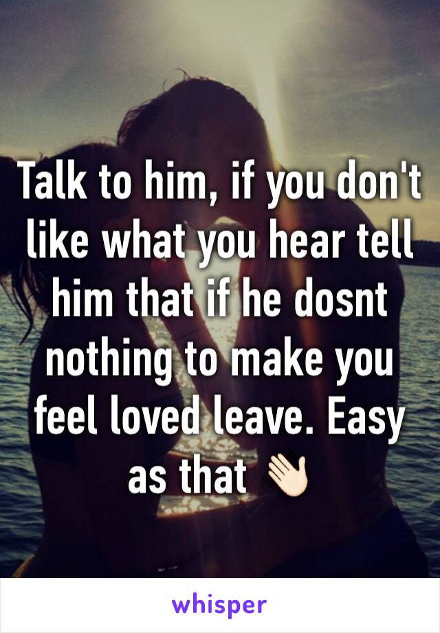 Talk to him, if you don't like what you hear tell him that if he dosnt nothing to make you feel loved leave. Easy as that 👋🏻