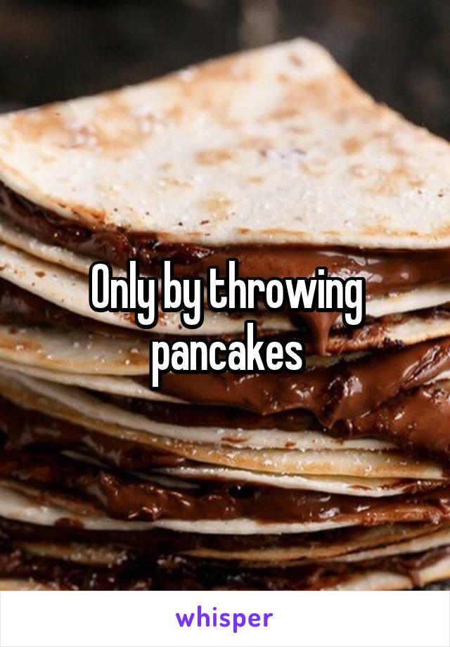 Only by throwing pancakes