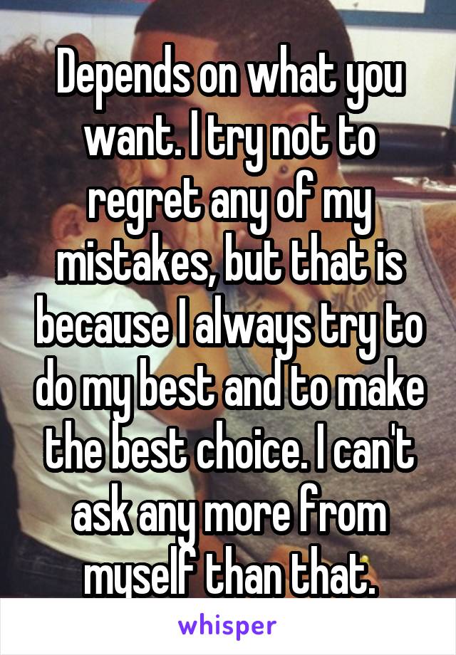 Depends on what you want. I try not to regret any of my mistakes, but that is because I always try to do my best and to make the best choice. I can't ask any more from myself than that.