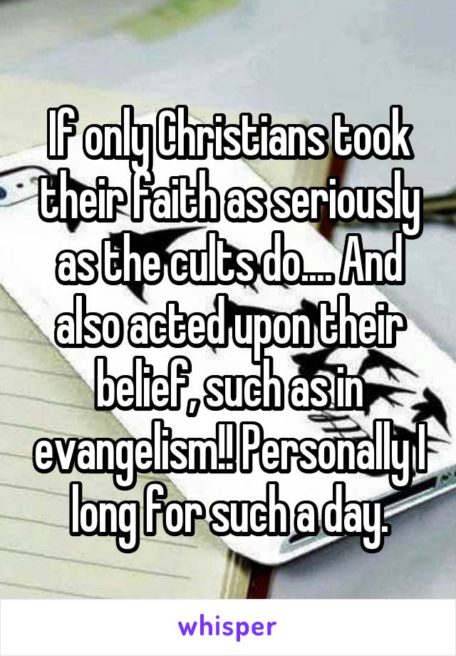 If only Christians took their faith as seriously as the cults do.... And also acted upon their belief, such as in evangelism!! Personally I long for such a day.