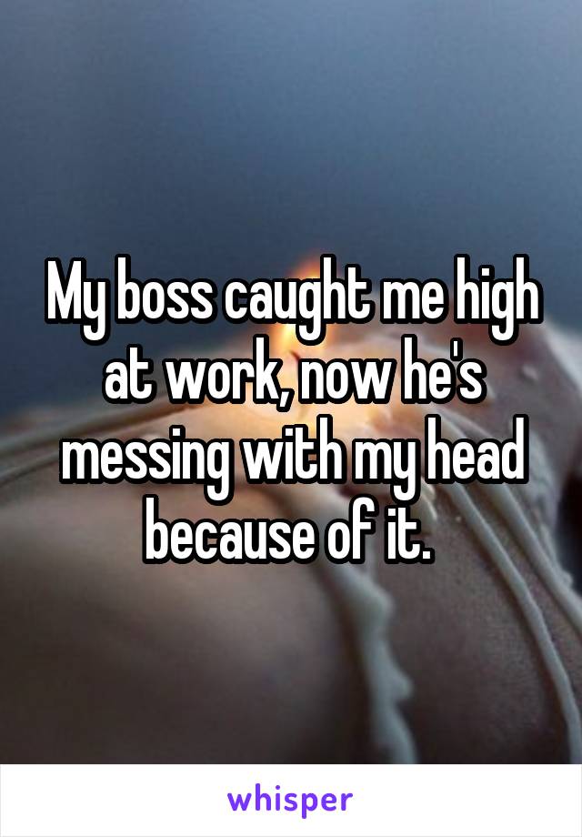 My boss caught me high at work, now he's messing with my head because of it. 