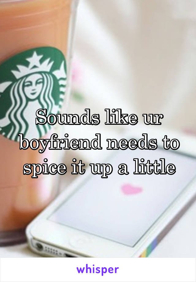 Sounds like ur boyfriend needs to spice it up a little