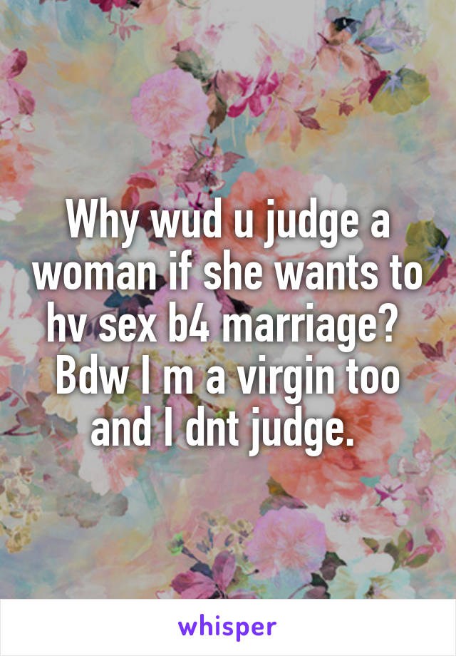 Why wud u judge a woman if she wants to hv sex b4 marriage? 
Bdw I m a virgin too and I dnt judge. 