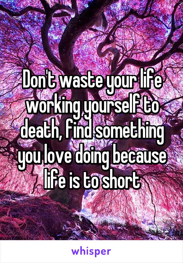 Don't waste your life working yourself to death, find something you love doing because life is to short