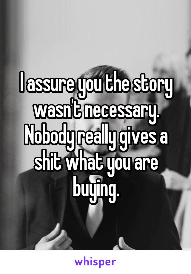 I assure you the story wasn't necessary. Nobody really gives a shit what you are buying.