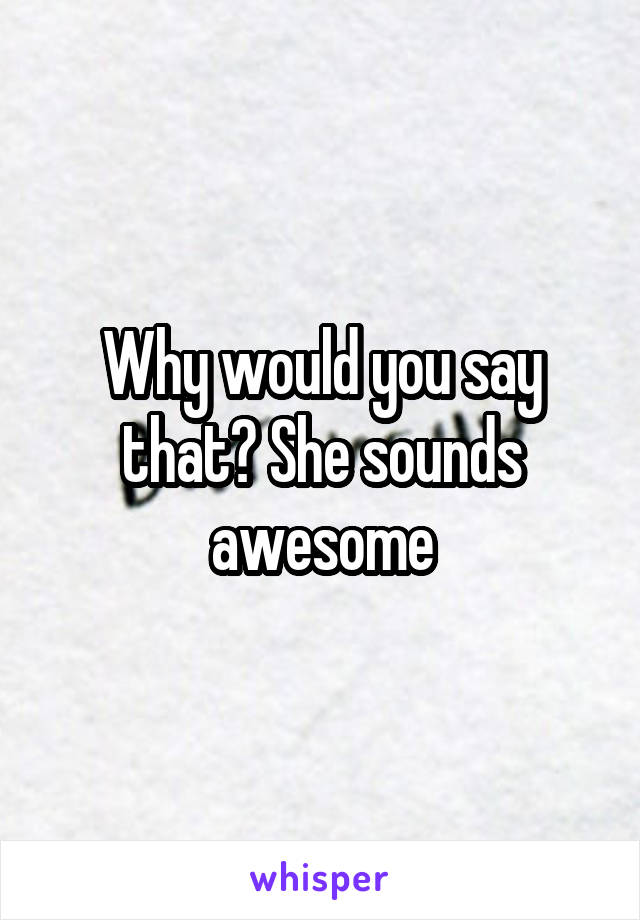 Why would you say that? She sounds awesome