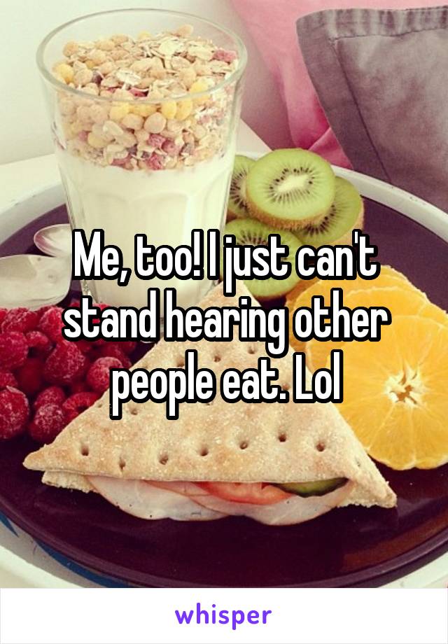 Me, too! I just can't stand hearing other people eat. Lol