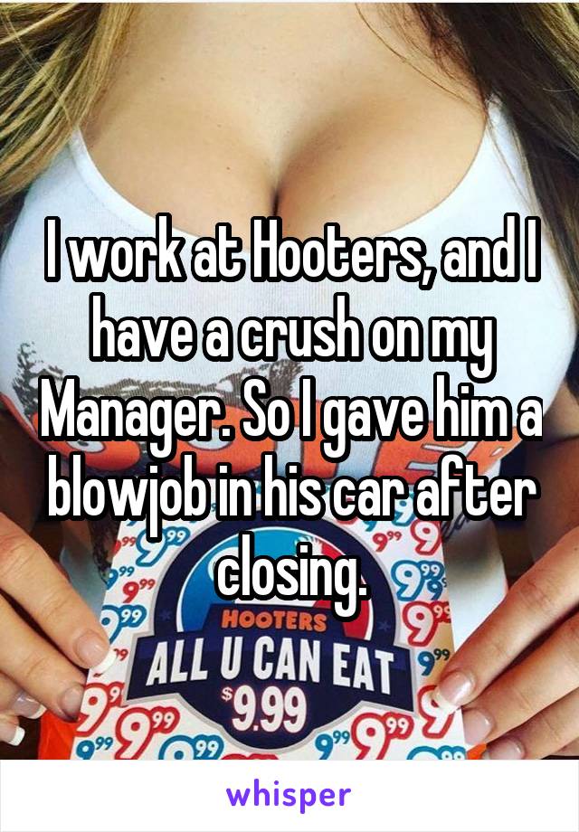 I work at Hooters, and I have a crush on my Manager. So I gave him a blowjob in his car after closing.