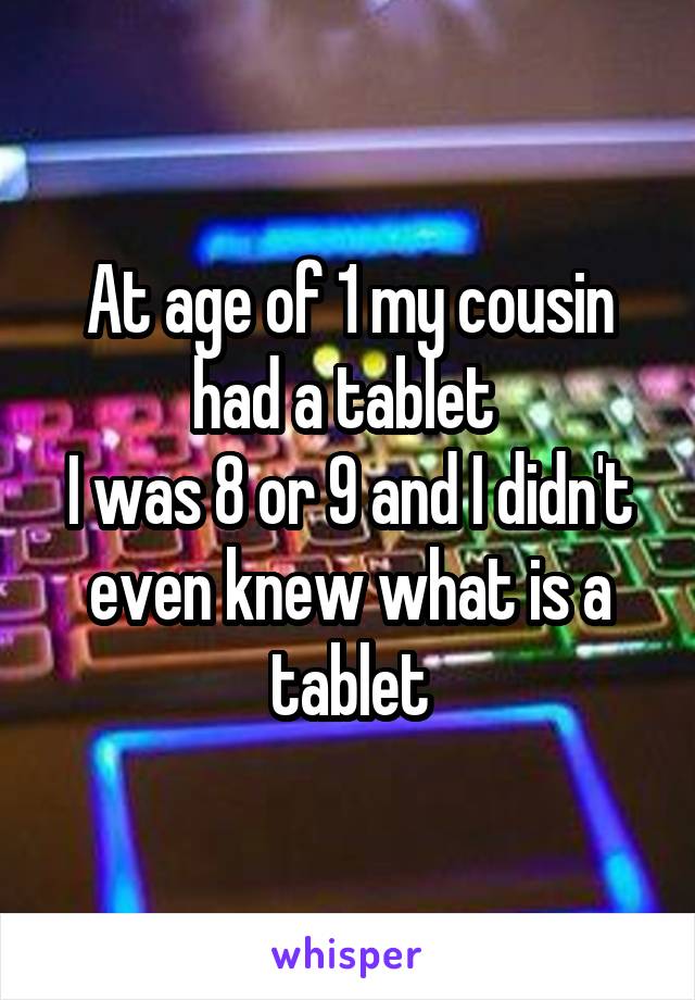 At age of 1 my cousin had a tablet 
I was 8 or 9 and I didn't even knew what is a tablet