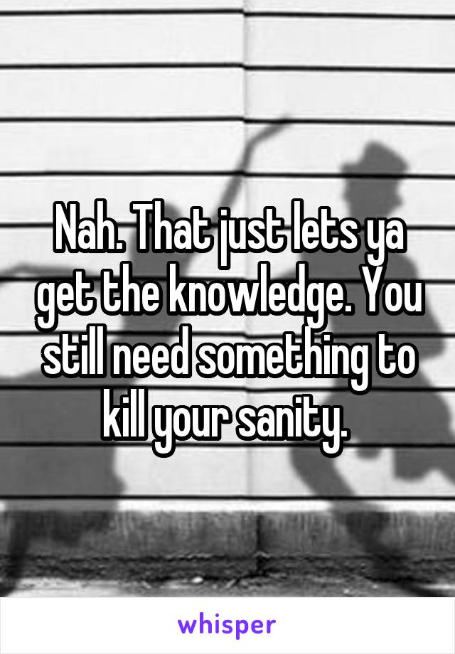 Nah. That just lets ya get the knowledge. You still need something to kill your sanity. 