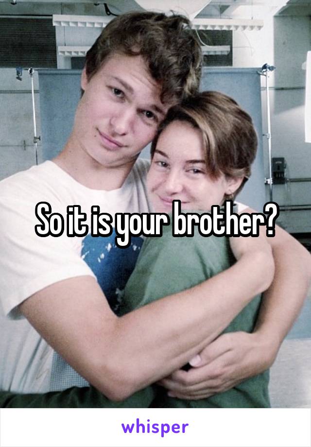 So it is your brother?