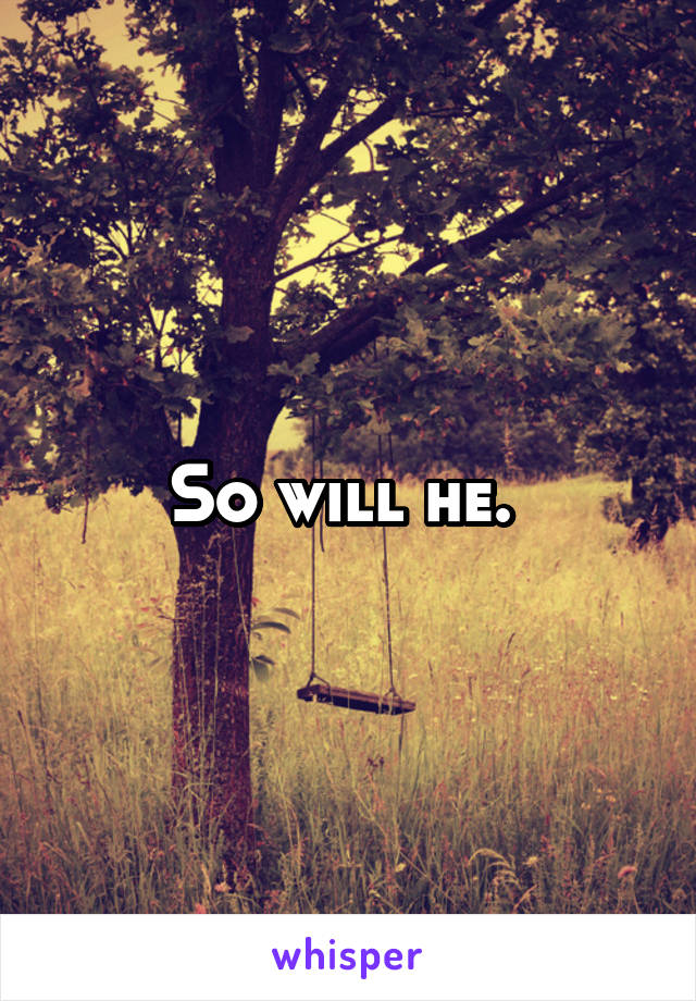 So will he. 