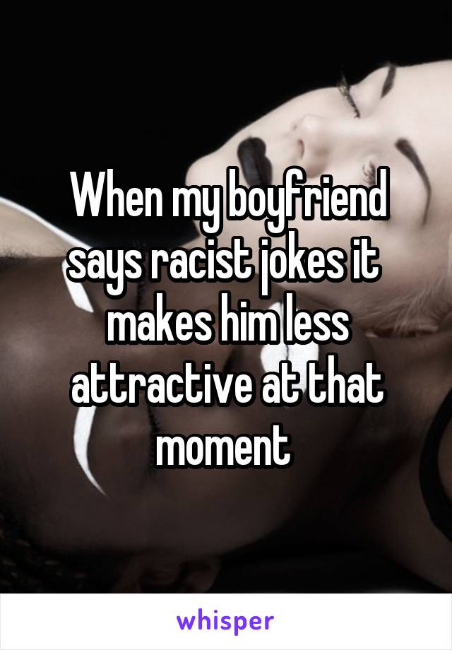 When my boyfriend says racist jokes it  makes him less attractive at that moment 