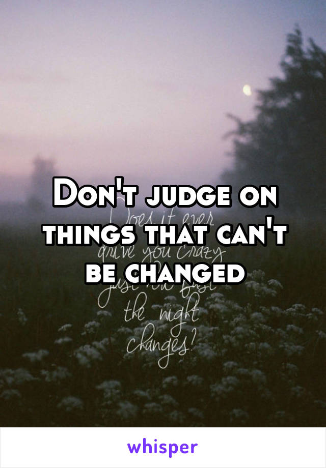 Don't judge on things that can't be changed