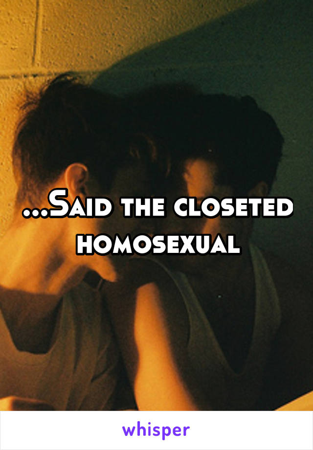 ...Said the closeted homosexual