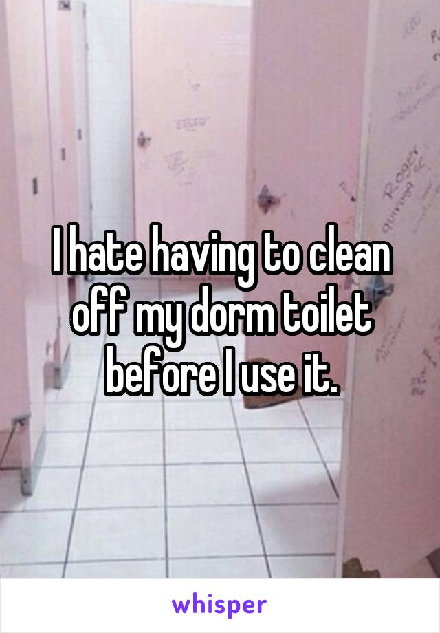 I hate having to clean off my dorm toilet before I use it.