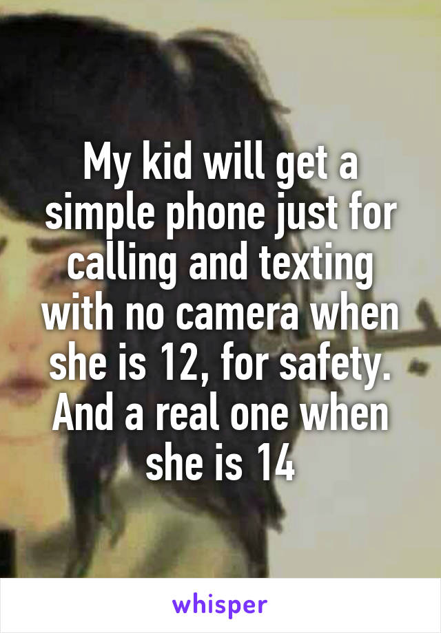 My kid will get a simple phone just for calling and texting with no camera when she is 12, for safety.
And a real one when she is 14