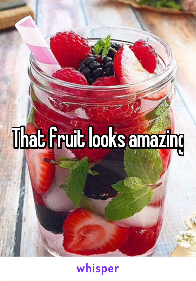 That fruit looks amazing