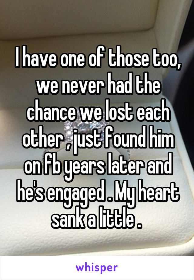 I have one of those too, we never had the chance we lost each other , just found him on fb years later and he's engaged . My heart sank a little . 