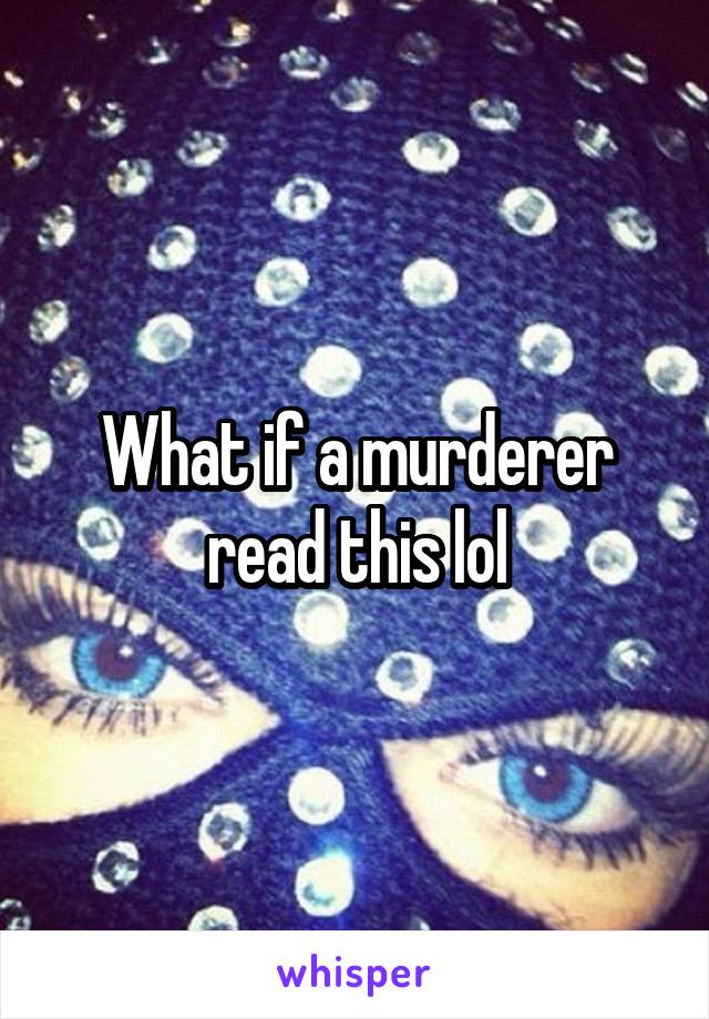 What if a murderer read this lol