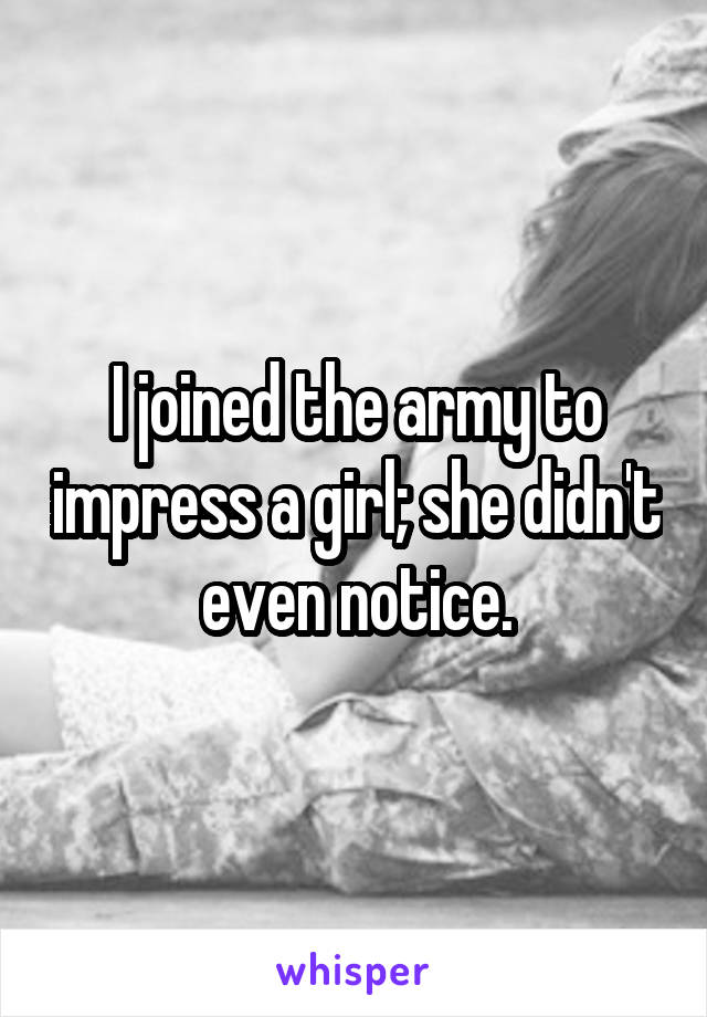 I joined the army to impress a girl; she didn't even notice.