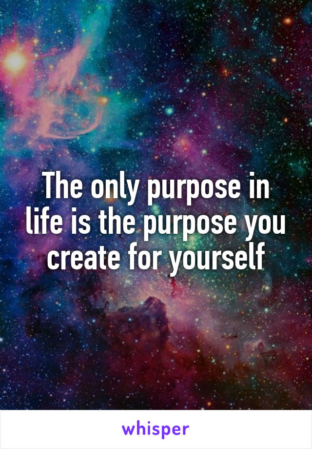 The only purpose in life is the purpose you create for yourself