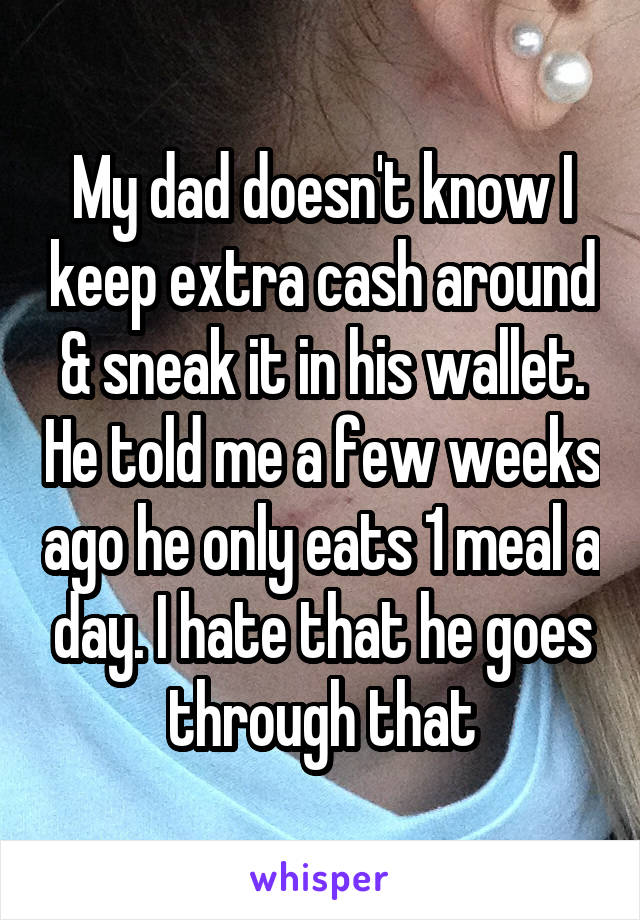 My dad doesn't know I keep extra cash around & sneak it in his wallet. He told me a few weeks ago he only eats 1 meal a day. I hate that he goes through that
