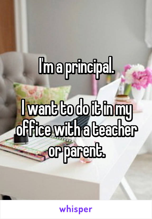 I'm a principal.

I want to do it in my office with a teacher or parent.